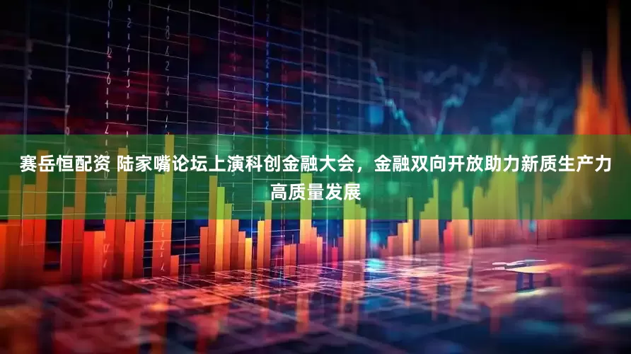 赛岳恒配资 陆家嘴论坛上演科创金融大会，金融双向开放助力新质生产力高质量发展